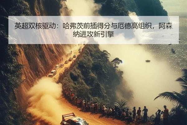 英超双核驱动：哈弗茨前插得分与厄德高组织，阿森纳进攻新引擎