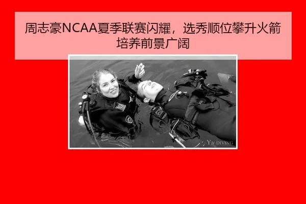 周志豪NCAA夏季联赛闪耀，选秀顺位攀升火箭培养前景广阔