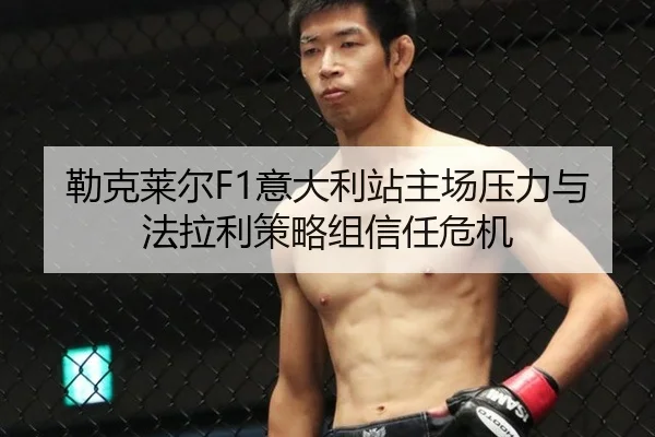 勒克莱尔F1意大利站主场压力与法拉利策略组信任危机