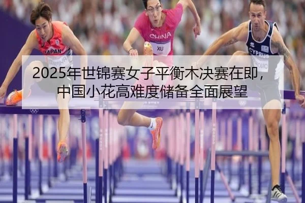 2025年世锦赛女子平衡木决赛在即，中国小花高难度储备全面展望
