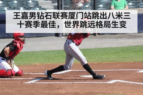 王嘉男钻石联赛厦门站跳出八米三十赛季最佳，世界跳远格局生变