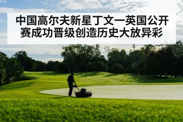 中国高尔夫新星丁文一英国公开赛成功晋级创造历史大放异彩