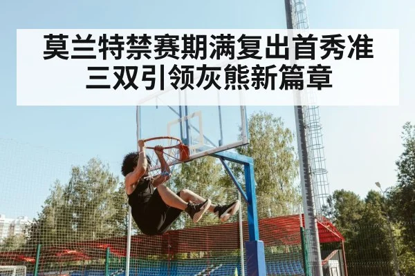 莫兰特禁赛期满复出首秀准三双引领灰熊新篇章