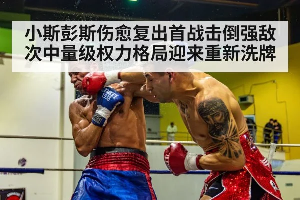 小斯彭斯伤愈复出首战击倒强敌 次中量级权力格局迎来重新洗牌