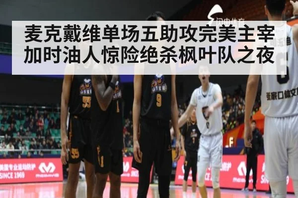麦克戴维单场五助攻完美主宰加时油人惊险绝杀枫叶队之夜