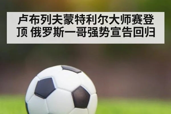 卢布列夫蒙特利尔大师赛登顶 俄罗斯一哥强势宣告回归